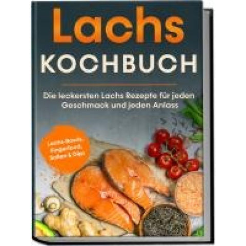 Lachs Kochbuch: Die leckersten Lachs Rezepte für jeden Geschmack und jeden Anlass - inkl. Lachs-Bowls, Fingerfood, Soßen & Dips