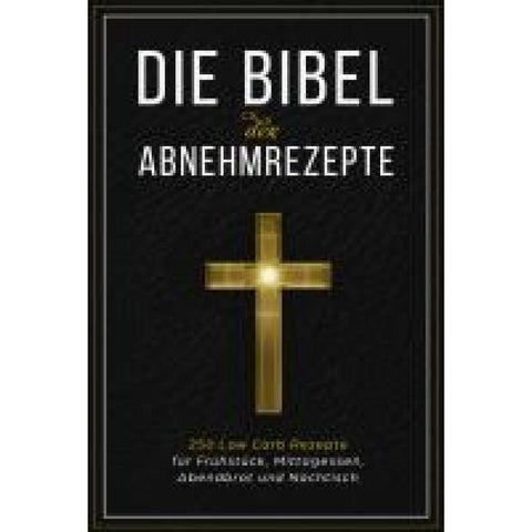 Die Bibel der Abnehmrezepte - 250 Low Carb Rezepte für Frühstück, Mittagessen, Abendbrot und Nachtisch
