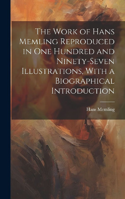 The Work of Hans Memling Reproduced in One Hundred and Ninety-seven Illustrations, With a Biographical Introduction