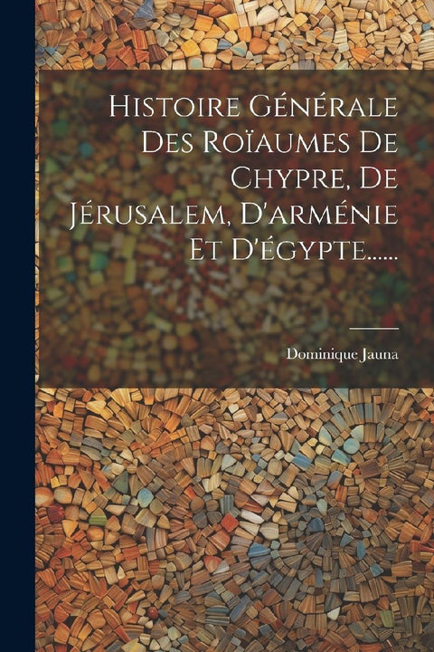Histoire Générale Des Roïaumes De Chypre, De Jérusalem, D'arménie Et D'égypte......