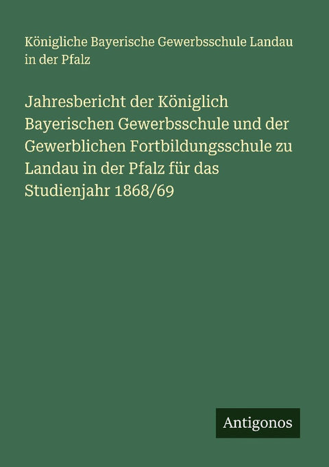 Jahresbericht der Königlich Bayerischen Gewerbsschule und der Gewerblichen Fortbildungsschule zu Landau in der Pfalz für das Studienjahr 1868/69