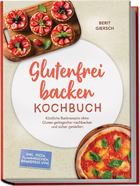 Glutenfrei backen Kochbuch: Köstliche Backrezepte ohne Gluten gelingsicher nachbacken und sicher genießen - inkl. Pizza, Flammkuchen, Brandteig uvm.