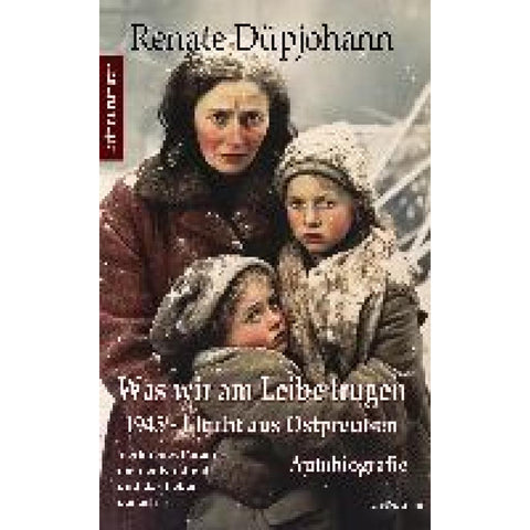 Was wir am Leibe trugen - 1945 - Flucht aus Ostpreußen - Verlorenes Paradies meiner Kindheit und das Leben danach - Autobiografie - Erinnerungen