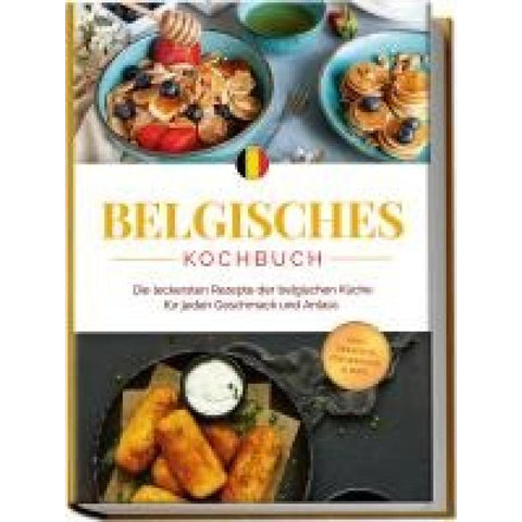 Belgisches Kochbuch: Die leckersten Rezepte der belgischen Küche für jeden Geschmack und Anlass - inkl. Desserts, Fingerfood & Dips