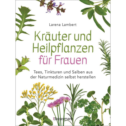 Kräuter und Heilpflanzen für Frauen: Tees, Tinkturen und Salben aus der Naturmedizin selbst herstellen