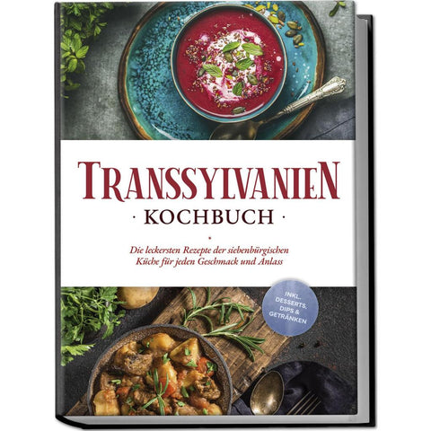 Transsylvanien Kochbuch: Die leckersten Rezepte der siebenbürgischen Küche für jeden Geschmack und Anlass - inkl. Desserts, Dips & Getränken