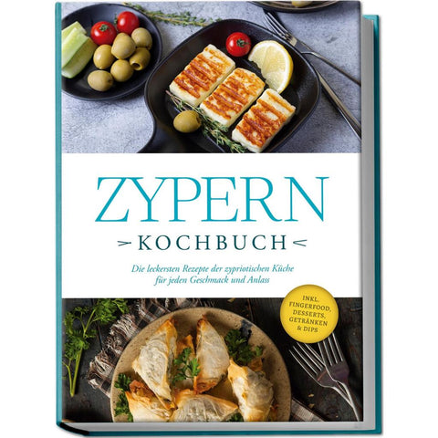 Zypern Kochbuch: Die leckersten Rezepte der zypriotischen Küche für jeden Geschmack und Anlass - inkl. Fingerfood, Desserts, Getränken & Dips