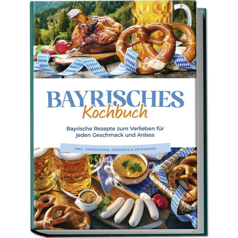 Bayrisches Kochbuch: Bayrische Rezepte zum Verlieben für jeden Geschmack und Anlass - inkl. Fingerfood, Desserts & Getränken