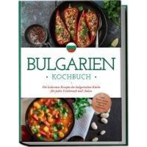 Bulgarien Kochbuch: Die leckersten Rezepte der bulgarischen Küche für jeden Geschmack und Anlass - inkl. Brotrezepten, Fingerfood, Dips & Getränken