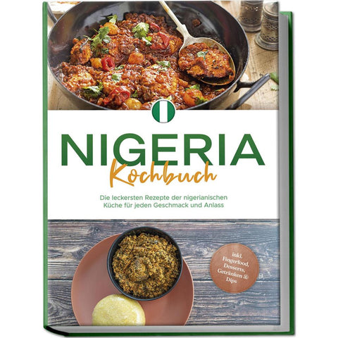 Nigeria Kochbuch: Die leckersten Rezepte der nigerianischen Küche für jeden Geschmack und Anlass - inkl. Fingerfood, Desserts, Getränken & Dips