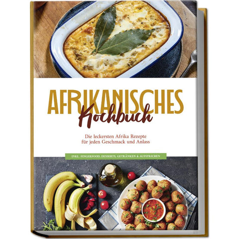 Afrikanisches Kochbuch: Die leckersten Afrika Rezepte für jeden Geschmack und Anlass - inkl. Fingerfood, Desserts, Getränken & Aufstrichen