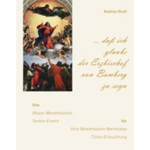 "... daß ich glaube der Erzbischof von Bamberg zu seyn" - Von Moses Mendelssohns Seelen-Erweis bis Felix Mendelssohn Bartholdys Tizian-Erleuchtung