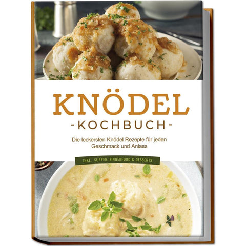 Knödel Kochbuch: Die leckersten Knödel Rezepte für jeden Geschmack und Anlass - inkl. Suppen, Fingerfood & Desserts