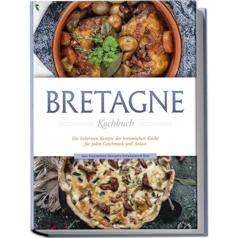 Bretagne Kochbuch: Die leckersten Rezepte der bretonischen Küche für jeden Geschmack und Anlass - inkl. Fingerfood, Desserts, Getränken & Dips