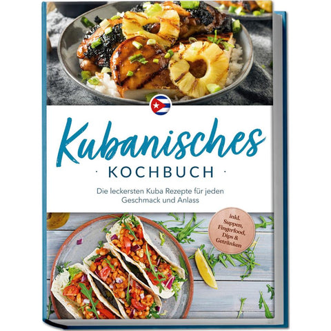 Kubanisches Kochbuch: Die leckersten Kuba Rezepte für jeden Geschmack und Anlass - inkl. Suppen, Fingerfood, Dips & Getränken