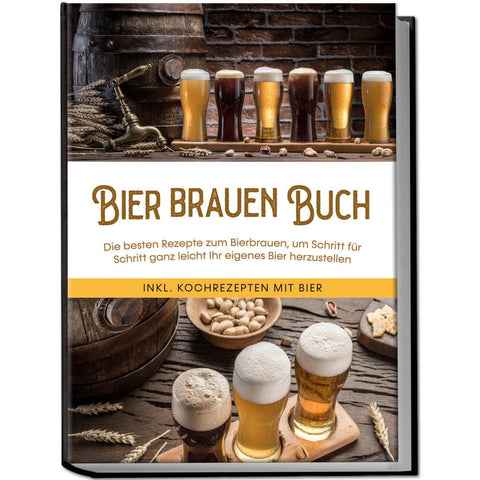 Bier brauen Buch: Die besten Rezepte zum Bierbrauen, um Schritt für Schritt ganz leicht Ihr eigenes Bier herzustellen - inkl. Kochrezepten mit Bier