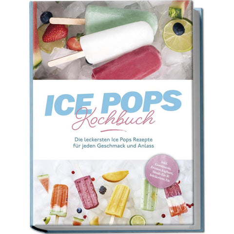 Ice Pops Rezeptbuch: Die leckersten Ice Pops Rezepte für jeden Geschmack und Anlass - inkl. Gemüseeis, Frozen Joghurt, Slush-Eis & frittiertem Eis