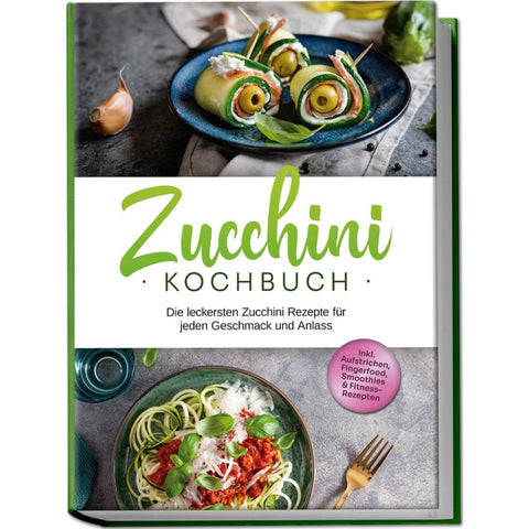 Zucchini Kochbuch: Die leckersten Zucchini Rezepte für jeden Geschmack und Anlass - inkl. Aufstrichen, Fingerfood, Smoothies & Fitness-Rezepten