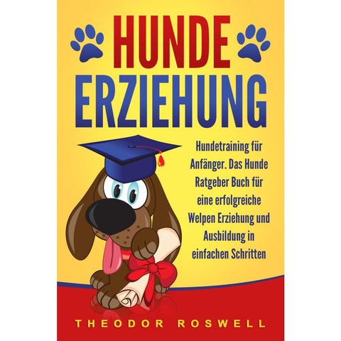 Hundeerziehung: Hundetraining für Anfänger - Das Hunde Ratgeber Buch für eine erfolgreiche Welpen Erziehung und Ausbildung in einfachen Schritten