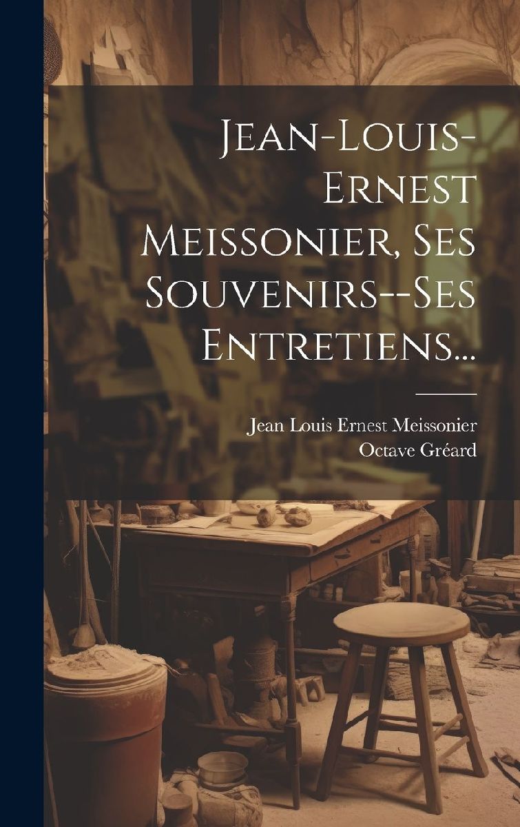 Jean-louis-ernest Meissonier, Ses Souvenirs--ses Entretiens...
