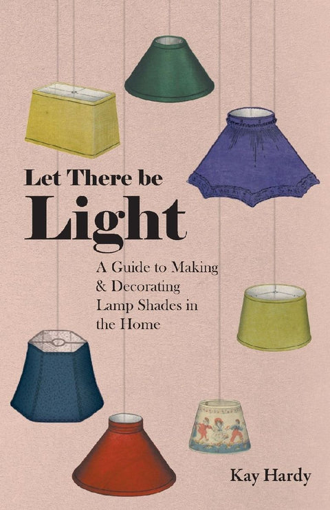Let There be Light - A Guide to Making and Decorating Lamp Shades in the Home