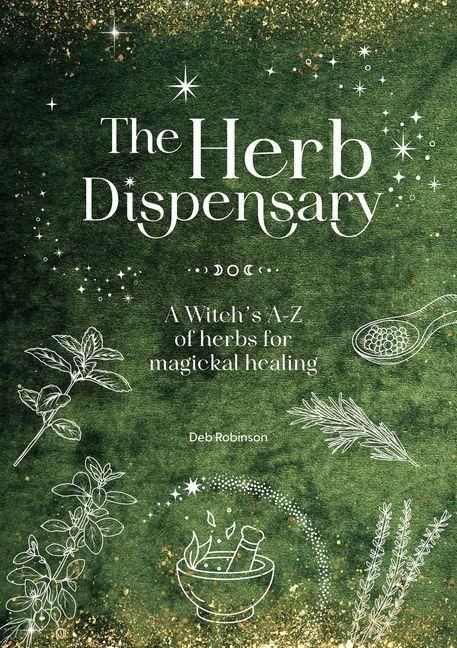 The Herb Dispensary: A Witch's A-Z of Herbs for Magickal Healing